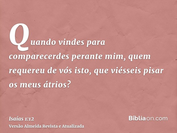 Quando vindes para comparecerdes perante mim, quem requereu de vós isto, que viésseis pisar os meus átrios?