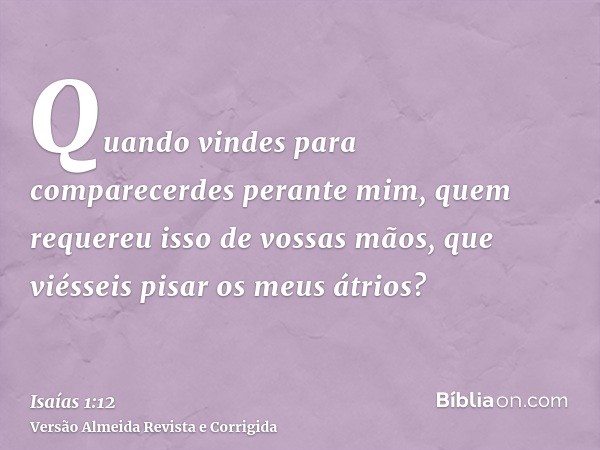 Quando vindes para comparecerdes perante mim, quem requereu isso de vossas mãos, que viésseis pisar os meus átrios?