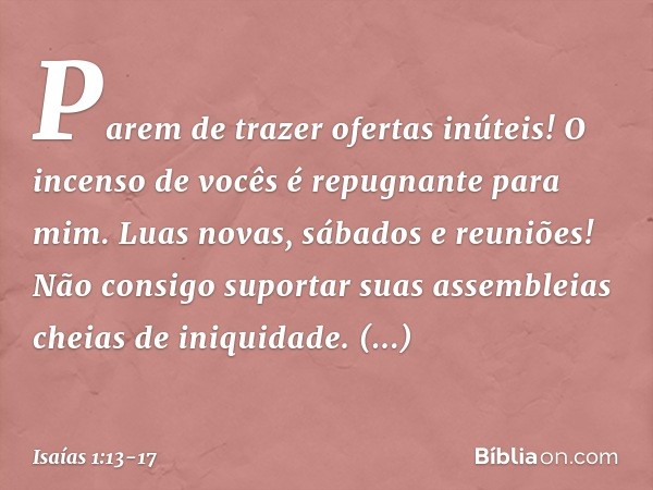 Parem de trazer ofertas inúteis!
O incenso de vocês
é repugnante para mim.
Luas novas, sábados e reuniões!
Não consigo suportar suas assembleias
cheias de iniqu