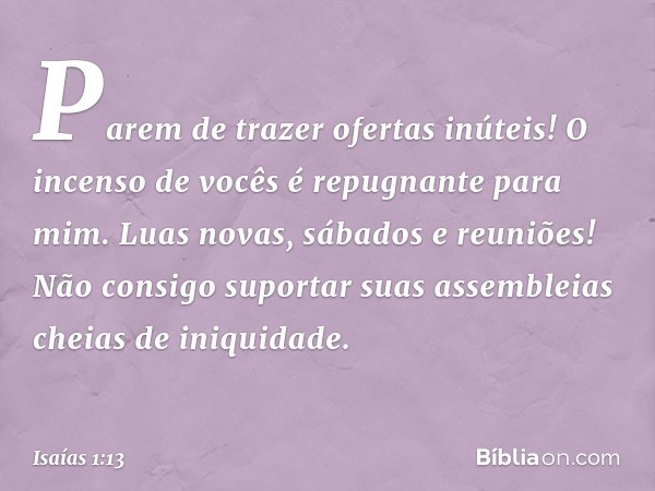 Parem de trazer ofertas inúteis!
O incenso de vocês
é repugnante para mim.
Luas novas, sábados e reuniões!
Não consigo suportar suas assembleias
cheias de iniqu