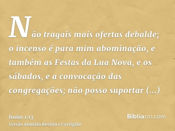 Não tragais mais ofertas debalde; o incenso é para mim abominação, e também as Festas da Lua Nova, e os sábados, e a convocação das congregações; não posso supo