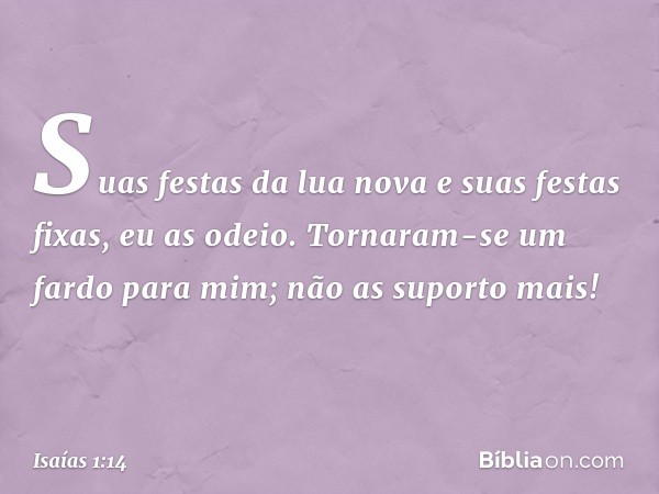 Suas festas da lua nova
e suas festas fixas, eu as odeio.
Tornaram-se um fardo para mim;
não as suporto mais! -- Isaías 1:14