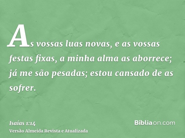 As vossas luas novas, e as vossas festas fixas, a minha alma as aborrece; já me são pesadas; estou cansado de as sofrer.