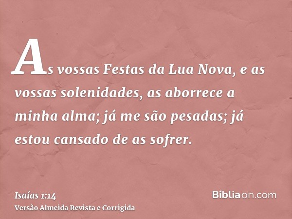 As vossas Festas da Lua Nova, e as vossas solenidades, as aborrece a minha alma; já me são pesadas; já estou cansado de as sofrer.