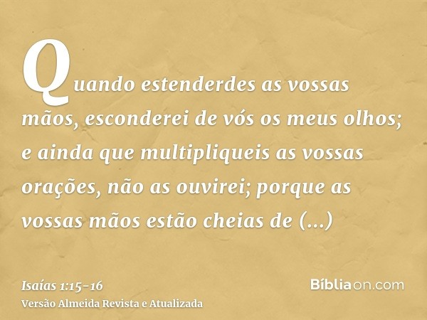 Quando estenderdes as vossas mãos, esconderei de vós os meus olhos; e ainda que multipliqueis as vossas orações, não as ouvirei; porque as vossas mãos estão che