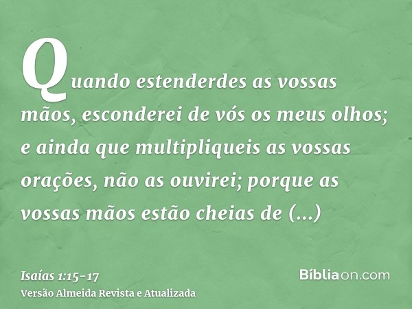 Quando estenderdes as vossas mãos, esconderei de vós os meus olhos; e ainda que multipliqueis as vossas orações, não as ouvirei; porque as vossas mãos estão che