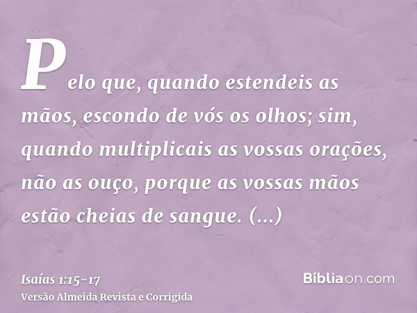 Pelo que, quando estendeis as mãos, escondo de vós os olhos; sim, quando multiplicais as vossas orações, não as ouço, porque as vossas mãos estão cheias de sang