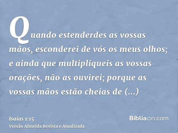 Quando estenderdes as vossas mãos, esconderei de vós os meus olhos; e ainda que multipliqueis as vossas orações, não as ouvirei; porque as vossas mãos estão che