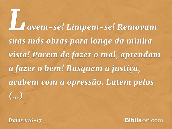 Lavem-se! Limpem-se!
Removam suas más obras
para longe da minha vista!
Parem de fazer o mal, aprendam a fazer o bem!
Busquem a justiça,
acabem com a opressão.
L