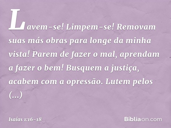 Lavem-se! Limpem-se!
Removam suas más obras
para longe da minha vista!
Parem de fazer o mal, aprendam a fazer o bem!
Busquem a justiça,
acabem com a opressão.
L