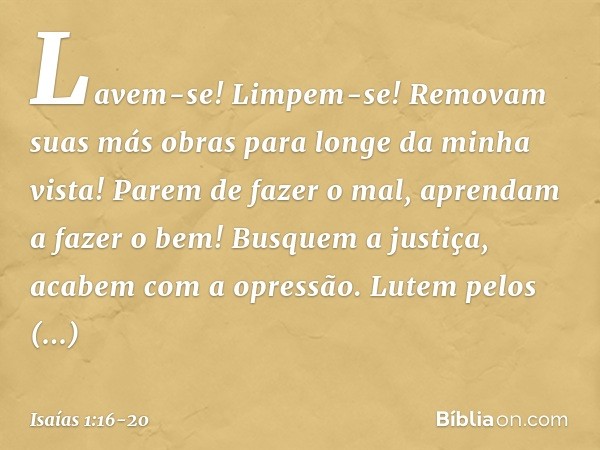 Lavem-se! Limpem-se!
Removam suas más obras
para longe da minha vista!
Parem de fazer o mal, aprendam a fazer o bem!
Busquem a justiça,
acabem com a opressão.
L