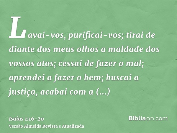 Lavai-vos, purificai-vos; tirai de diante dos meus olhos a maldade dos vossos atos; cessai de fazer o mal;aprendei a fazer o bem; buscai a justiça, acabai com a