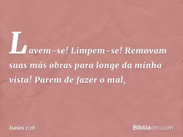 Lavem-se! Limpem-se!
Removam suas más obras
para longe da minha vista!
Parem de fazer o mal, -- Isaías 1:16