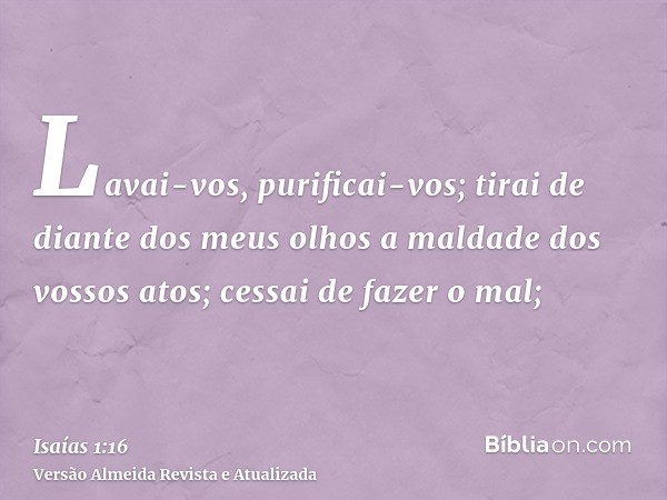 Lavai-vos, purificai-vos; tirai de diante dos meus olhos a maldade dos vossos atos; cessai de fazer o mal;