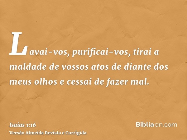Lavai-vos, purificai-vos, tirai a maldade de vossos atos de diante dos meus olhos e cessai de fazer mal.