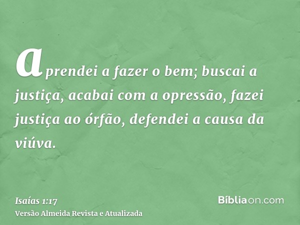 aprendei a fazer o bem; buscai a justiça, acabai com a opressão, fazei justiça ao órfão, defendei a causa da viúva.