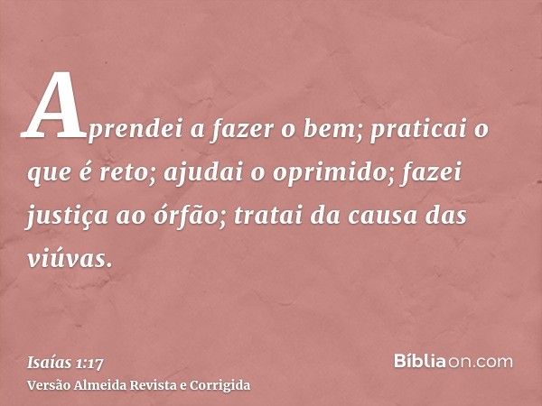 Aprendei a fazer o bem; praticai o que é reto; ajudai o oprimido; fazei justiça ao órfão; tratai da causa das viúvas.