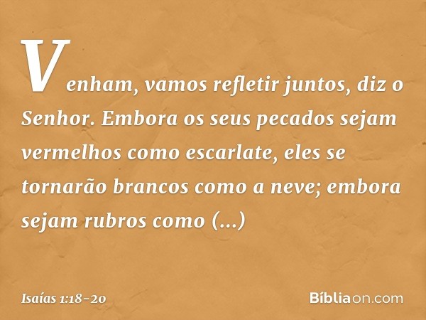 "Venham, vamos refletir juntos",
diz o Senhor.
"Embora os seus pecados
sejam vermelhos como escarlate,
eles se tornarão brancos como a neve;
embora sejam rubros