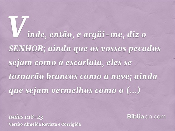 Vinde, então, e argüi-me, diz o SENHOR; ainda que os vossos pecados sejam como a escarlata, eles se tornarão brancos como a neve; ainda que sejam vermelhos como