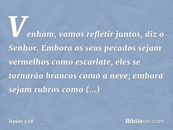 "Venham, vamos refletir juntos",
diz o Senhor.
"Embora os seus pecados
sejam vermelhos como escarlate,
eles se tornarão brancos como a neve;
embora sejam rubros