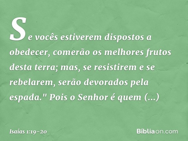 Se vocês estiverem dispostos a obedecer,
comerão os melhores frutos desta terra; mas, se resistirem e se rebelarem,
serão devorados pela espada."
Pois o Senhor