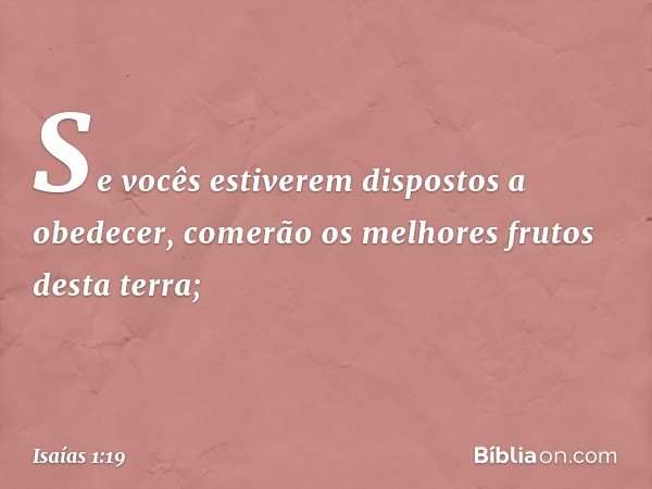 Se vocês estiverem dispostos a obedecer,
comerão os melhores frutos desta terra; -- Isaías 1:19