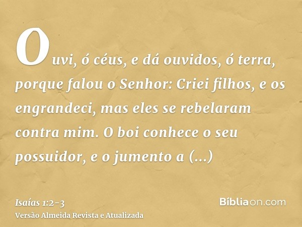 Ouvi, ó céus, e dá ouvidos, ó terra, porque falou o Senhor: Criei filhos, e os engrandeci, mas eles se rebelaram contra mim.O boi conhece o seu possuidor, e o j