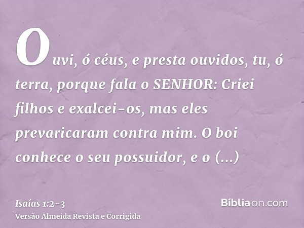 Ouvi, ó céus, e presta ouvidos, tu, ó terra, porque fala o SENHOR: Criei filhos e exalcei-os, mas eles prevaricaram contra mim.O boi conhece o seu possuidor, e 