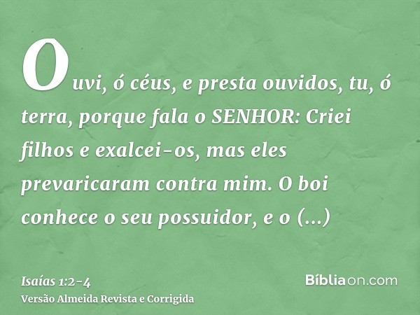 Ouvi, ó céus, e presta ouvidos, tu, ó terra, porque fala o SENHOR: Criei filhos e exalcei-os, mas eles prevaricaram contra mim.O boi conhece o seu possuidor, e 