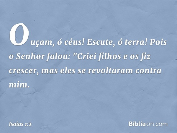 Ouçam, ó céus! Escute, ó terra!
Pois o Senhor falou:
"Criei filhos e os fiz crescer,
mas eles se revoltaram contra mim. -- Isaías 1:2