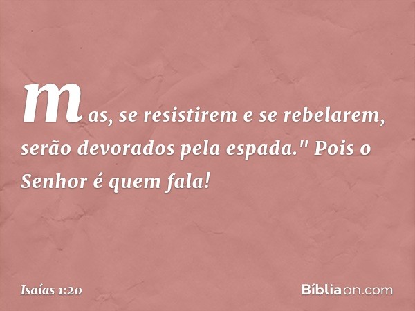 mas, se resistirem e se rebelarem,
serão devorados pela espada."
Pois o Senhor é quem fala! -- Isaías 1:20