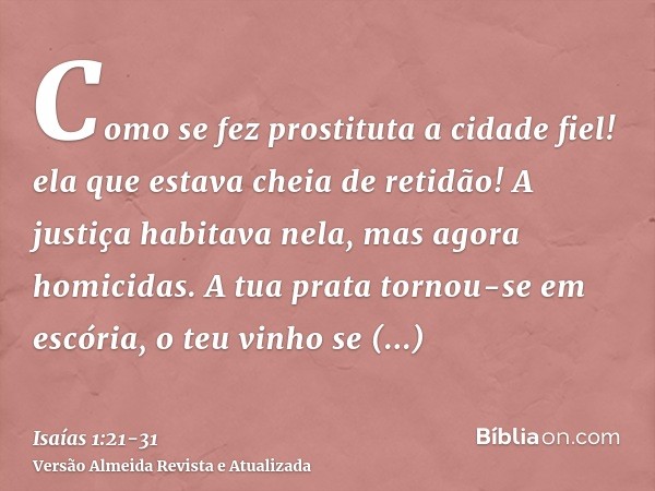 Como se fez prostituta a cidade fiel! ela que estava cheia de retidão! A justiça habitava nela, mas agora homicidas.A tua prata tornou-se em escória, o teu vinh