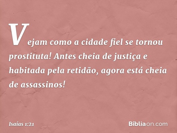 Vejam como a cidade fiel
se tornou prostituta!
Antes cheia de justiça
e habitada pela retidão,
agora está cheia de assassinos! -- Isaías 1:21