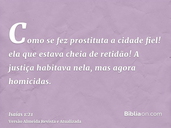 Como se fez prostituta a cidade fiel! ela que estava cheia de retidão! A justiça habitava nela, mas agora homicidas.