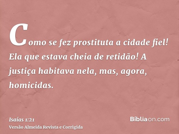 Como se fez prostituta a cidade fiel! Ela que estava cheia de retidão! A justiça habitava nela, mas, agora, homicidas.