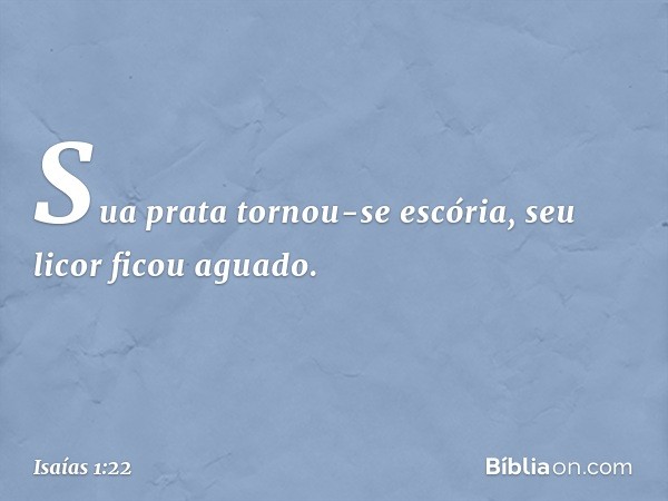 Sua prata tornou-se escória,
seu licor ficou aguado. -- Isaías 1:22