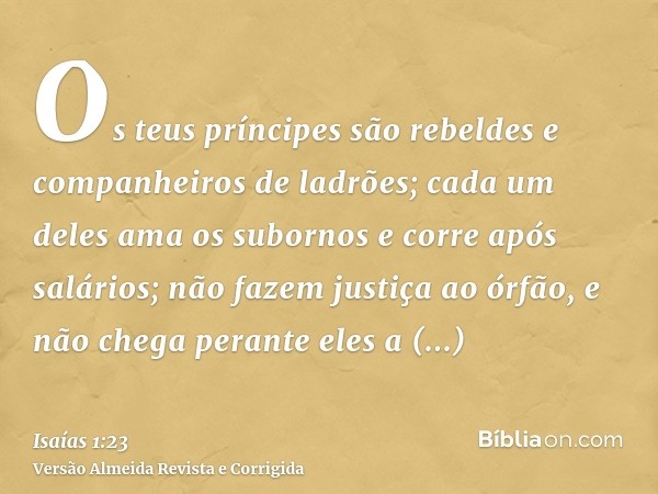 Os teus príncipes são rebeldes e companheiros de ladrões; cada um deles ama os subornos e corre após salários; não fazem justiça ao órfão, e não chega perante e