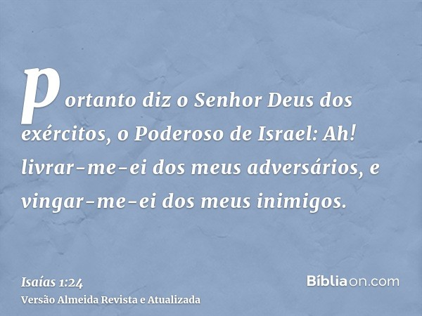 portanto diz o Senhor Deus dos exércitos, o Poderoso de Israel: Ah! livrar-me-ei dos meus adversários, e vingar-me-ei dos meus inimigos.