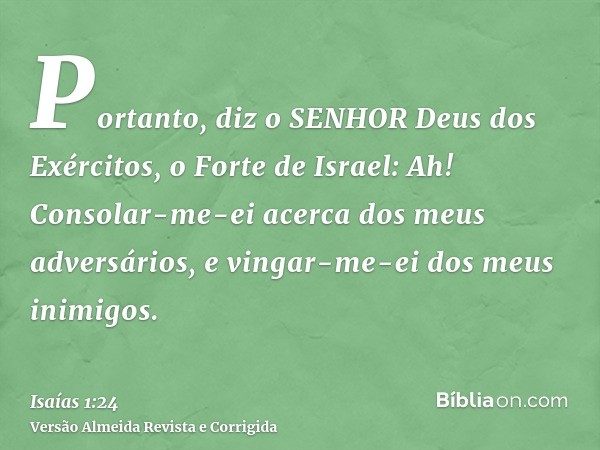 Portanto, diz o SENHOR Deus dos Exércitos, o Forte de Israel: Ah! Consolar-me-ei acerca dos meus adversários, e vingar-me-ei dos meus inimigos.