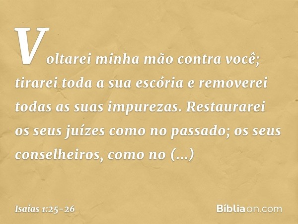 Voltarei minha mão contra você;
tirarei toda a sua escória
e removerei todas as suas impurezas. Restaurarei os seus juízes como no passado;
os seus conselheiros