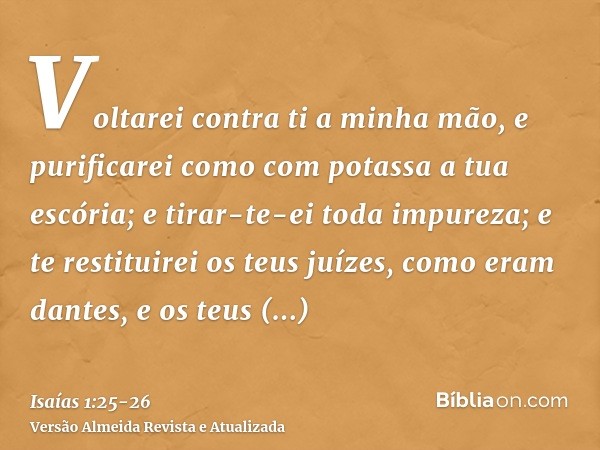 Voltarei contra ti a minha mão, e purificarei como com potassa a tua escória; e tirar-te-ei toda impureza;e te restituirei os teus juízes, como eram dantes, e o