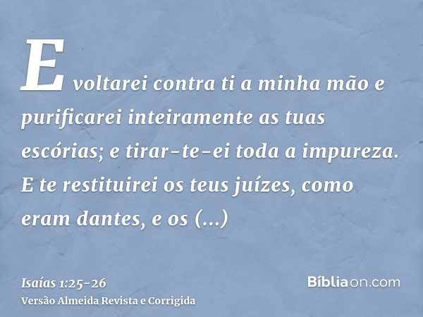 E voltarei contra ti a minha mão e purificarei inteiramente as tuas escórias; e tirar-te-ei toda a impureza.E te restituirei os teus juízes, como eram dantes, e