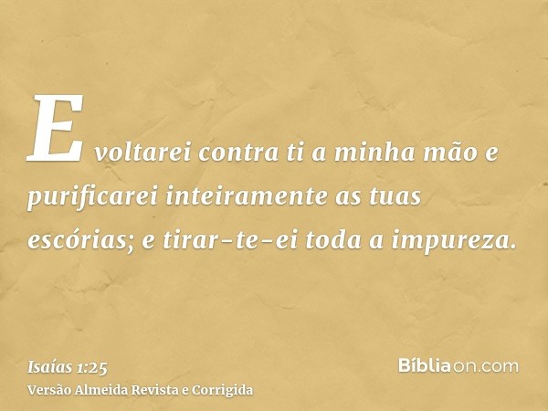 E voltarei contra ti a minha mão e purificarei inteiramente as tuas escórias; e tirar-te-ei toda a impureza.