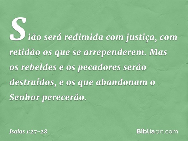 Sião será redimida com justiça,
com retidão os que se arrependerem. Mas os rebeldes e os pecadores
serão destruídos,
e os que abandonam o Senhor
perecerão. -- I