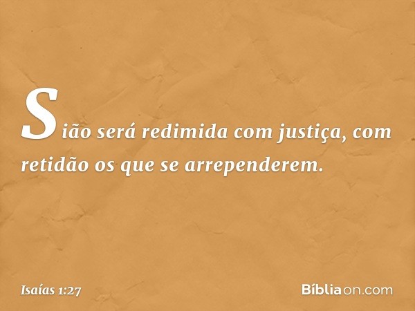 Sião será redimida com justiça,
com retidão os que se arrependerem. -- Isaías 1:27