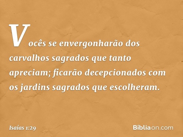 "Vocês se envergonharão
dos carvalhos sagrados
que tanto apreciam;
ficarão decepcionados
com os jardins sagrados que escolheram. -- Isaías 1:29