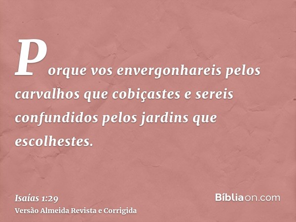 Porque vos envergonhareis pelos carvalhos que cobiçastes e sereis confundidos pelos jardins que escolhestes.