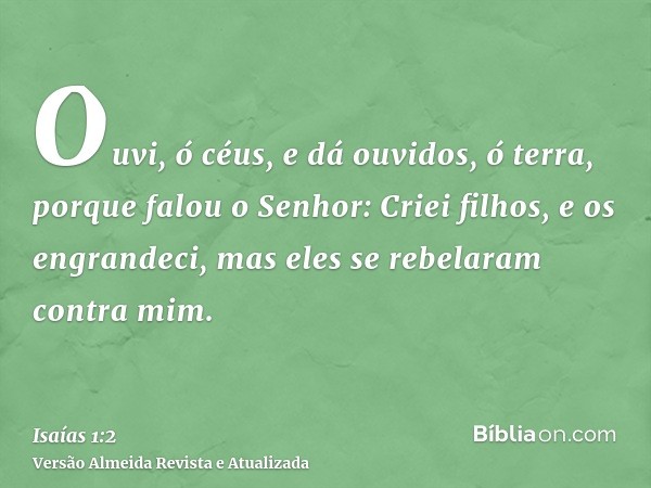 Ouvi, ó céus, e dá ouvidos, ó terra, porque falou o Senhor: Criei filhos, e os engrandeci, mas eles se rebelaram contra mim.