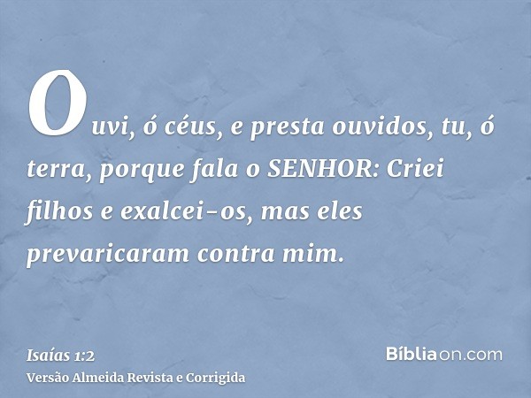 Ouvi, ó céus, e presta ouvidos, tu, ó terra, porque fala o SENHOR: Criei filhos e exalcei-os, mas eles prevaricaram contra mim.