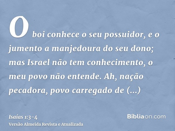 O boi conhece o seu possuidor, e o jumento a manjedoura do seu dono; mas Israel não tem conhecimento, o meu povo não entende.Ah, nação pecadora, povo carregado 